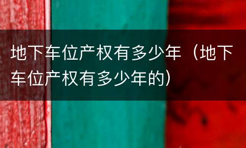 地下车位产权有多少年（地下车位产权有多少年的）