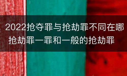 2022抢夺罪与抢劫罪不同在哪 抢劫罪一罪和一般的抢劫罪