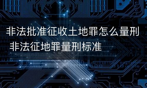 非法批准征收土地罪怎么量刑 非法征地罪量刑标准
