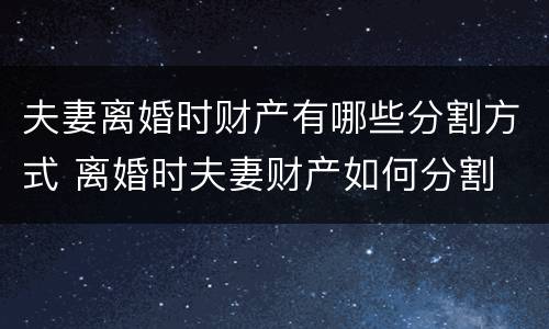 夫妻离婚时财产有哪些分割方式 离婚时夫妻财产如何分割