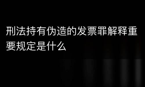 刑法持有伪造的发票罪解释重要规定是什么