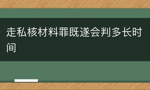 走私核材料罪既遂会判多长时间