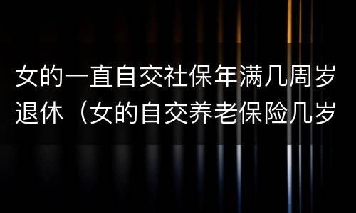 女的一直自交社保年满几周岁退休（女的自交养老保险几岁退休）