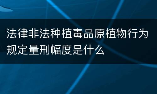 法律非法种植毒品原植物行为规定量刑幅度是什么