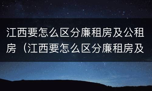 江西要怎么区分廉租房及公租房（江西要怎么区分廉租房及公租房呢）