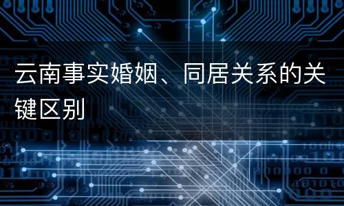 云南事实婚姻、同居关系的关键区别