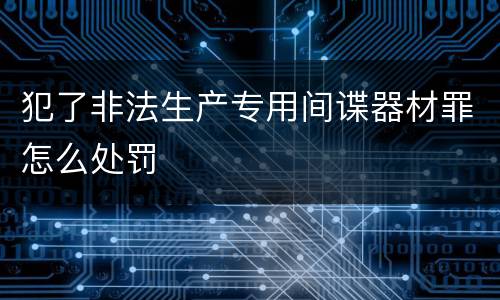 犯了非法生产专用间谍器材罪怎么处罚
