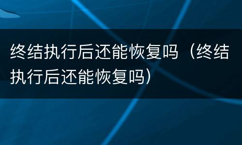 终结执行后还能恢复吗（终结执行后还能恢复吗）