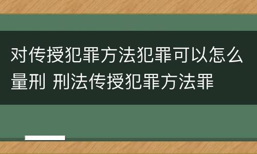 对传授犯罪方法犯罪可以怎么量刑 刑法传授犯罪方法罪