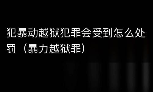 犯暴动越狱犯罪会受到怎么处罚（暴力越狱罪）