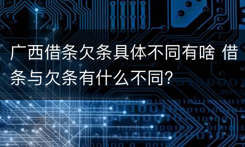 广西借条欠条具体不同有啥 借条与欠条有什么不同?