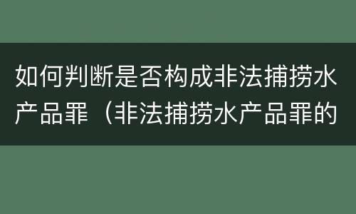 如何判断是否构成非法捕捞水产品罪（非法捕捞水产品罪的构成要件）