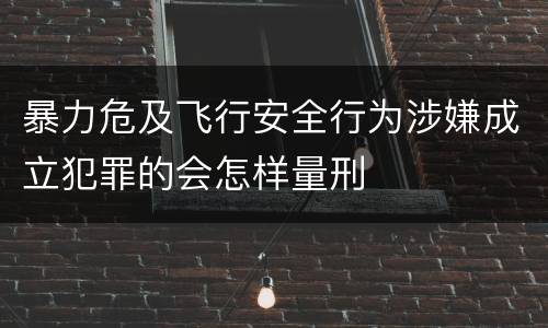 暴力危及飞行安全行为涉嫌成立犯罪的会怎样量刑