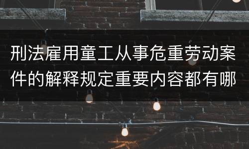 刑法雇用童工从事危重劳动案件的解释规定重要内容都有哪些