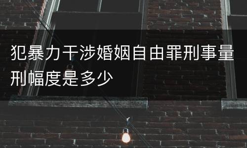 犯暴力干涉婚姻自由罪刑事量刑幅度是多少