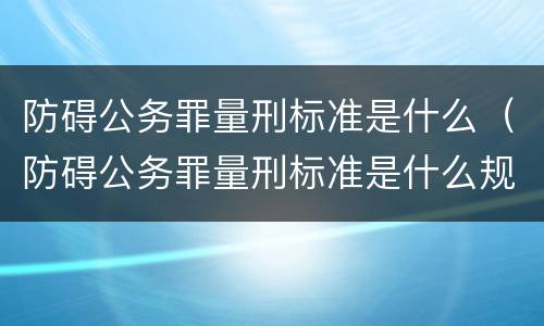防碍公务罪量刑标准是什么（防碍公务罪量刑标准是什么规定）