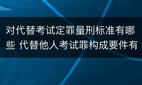 对代替考试定罪量刑标准有哪些 代替他人考试罪构成要件有何规定