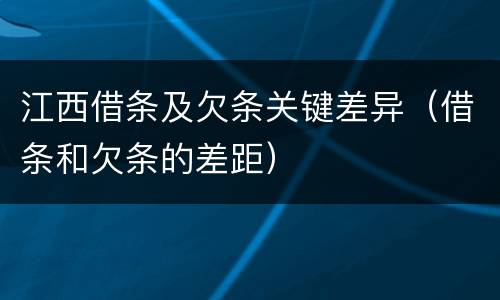 江西借条及欠条关键差异（借条和欠条的差距）