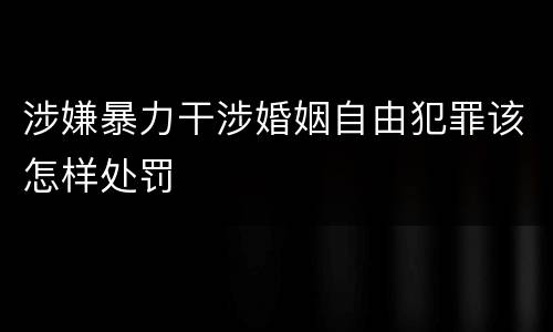 涉嫌暴力干涉婚姻自由犯罪该怎样处罚