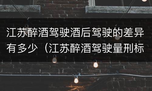江苏醉酒驾驶酒后驾驶的差异有多少（江苏醉酒驾驶量刑标准）