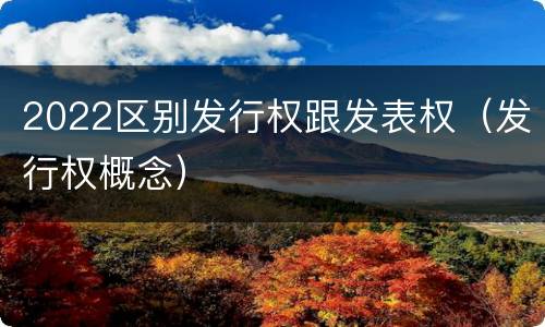 2022区别发行权跟发表权（发行权概念）