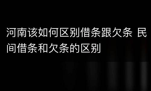 河南该如何区别借条跟欠条 民间借条和欠条的区别