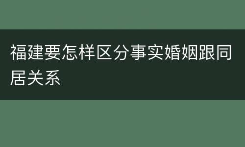 福建要怎样区分事实婚姻跟同居关系