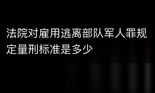 法院对雇用逃离部队军人罪规定量刑标准是多少