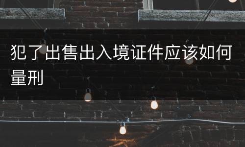 犯了出售出入境证件应该如何量刑