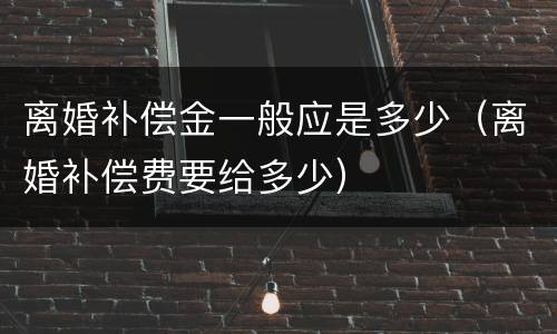离婚补偿金一般应是多少（离婚补偿费要给多少）