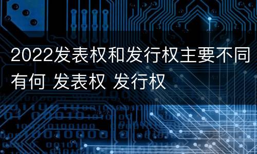 2022发表权和发行权主要不同有何 发表权 发行权