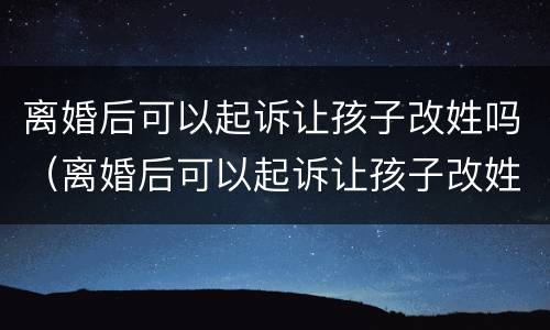 离婚后可以起诉让孩子改姓吗（离婚后可以起诉让孩子改姓吗法律）