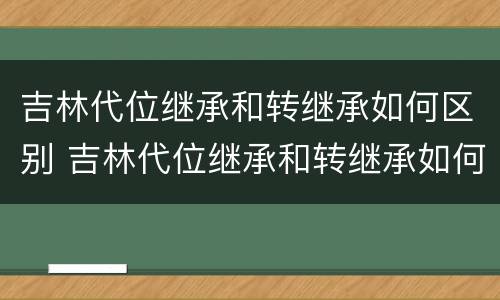 吉林代位继承和转继承如何区别 吉林代位继承和转继承如何区别呢