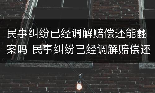 民事纠纷已经调解赔偿还能翻案吗 民事纠纷已经调解赔偿还能翻案吗法院