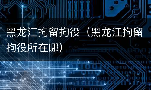 黑龙江拘留拘役（黑龙江拘留拘役所在哪）