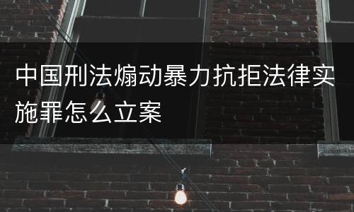中国刑法煽动暴力抗拒法律实施罪怎么立案