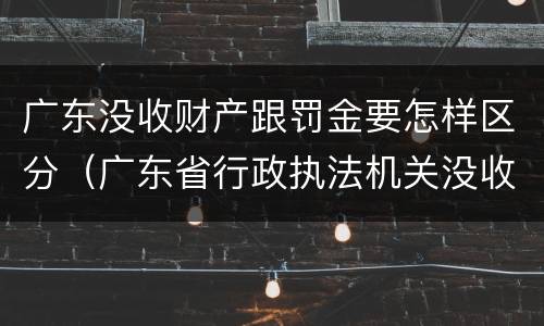 广东没收财产跟罚金要怎样区分（广东省行政执法机关没收物品处理暂行办法）