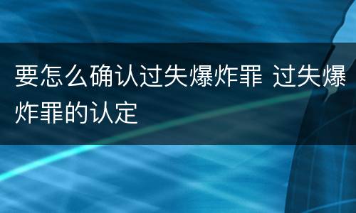 要怎么确认过失爆炸罪 过失爆炸罪的认定