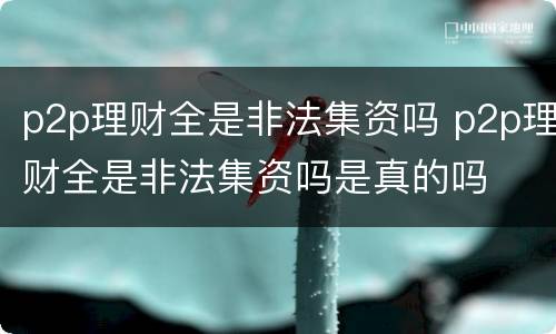 p2p理财全是非法集资吗 p2p理财全是非法集资吗是真的吗