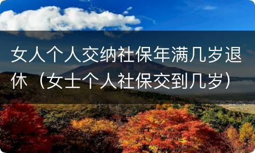 女人个人交纳社保年满几岁退休（女士个人社保交到几岁）