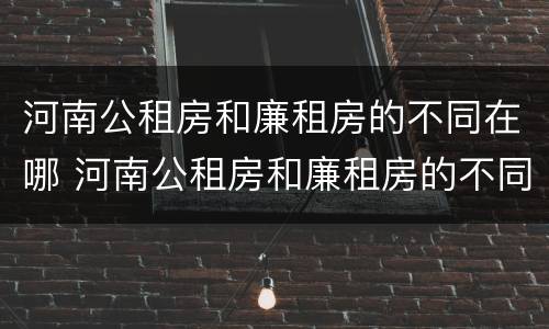 河南公租房和廉租房的不同在哪 河南公租房和廉租房的不同在哪儿