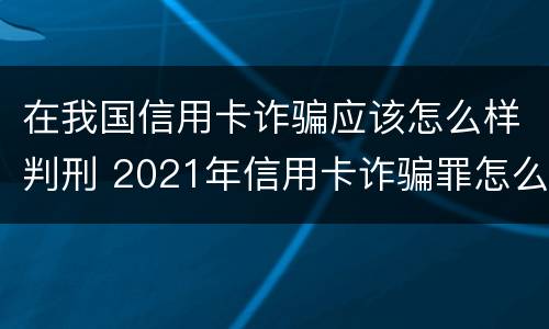 在我国信用卡诈骗应该怎么样判刑 2021年信用卡诈骗罪怎么认定