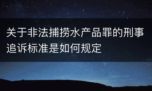 关于非法捕捞水产品罪的刑事追诉标准是如何规定