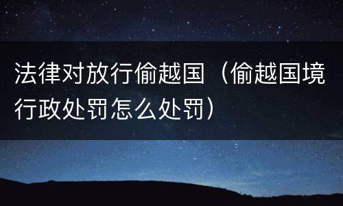 法律对放行偷越国（偷越国境行政处罚怎么处罚）