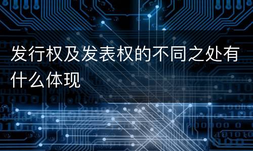 发行权及发表权的不同之处有什么体现