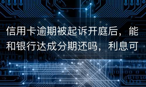 信用卡逾期被起诉开庭后，能和银行达成分期还吗，利息可以不还吗