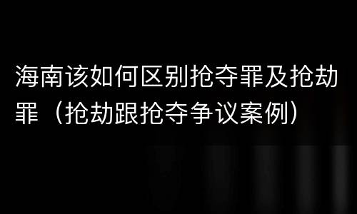 海南该如何区别抢夺罪及抢劫罪（抢劫跟抢夺争议案例）
