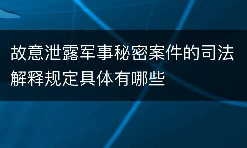 故意泄露军事秘密案件的司法解释规定具体有哪些