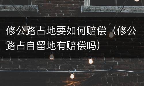修公路占地要如何赔偿（修公路占自留地有赔偿吗）