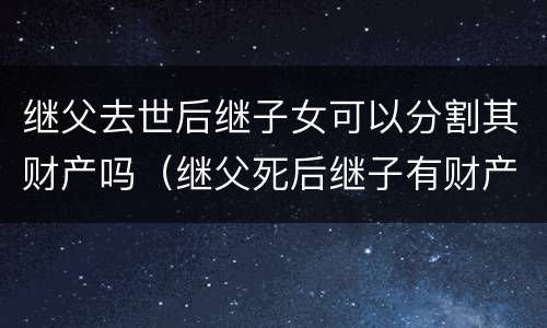 继父去世后继子女可以分割其财产吗（继父死后继子有财产继承权吗）